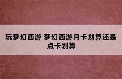 玩梦幻西游 梦幻西游月卡划算还是点卡划算